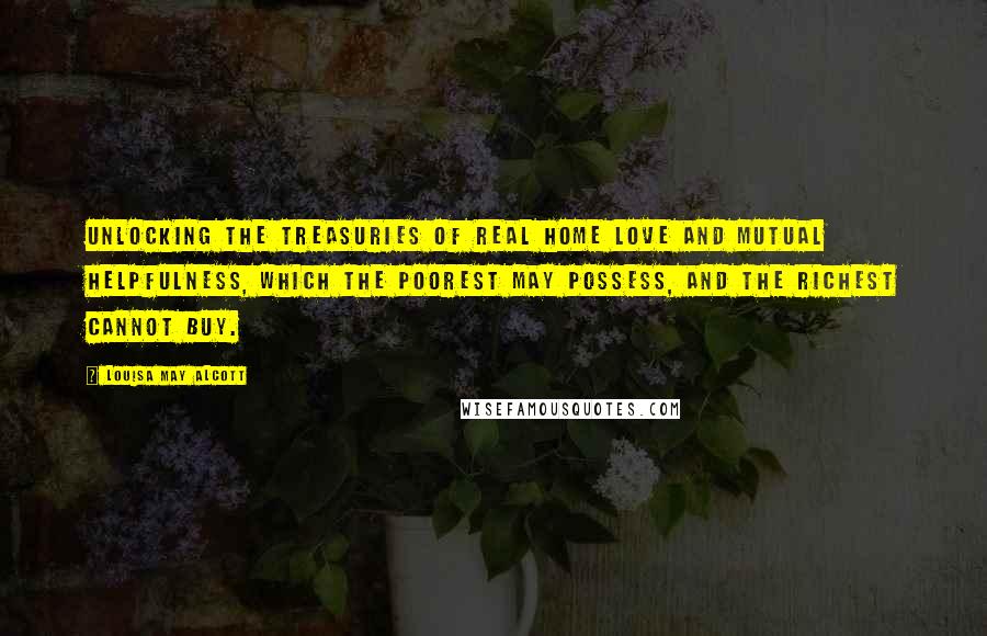 Louisa May Alcott Quotes: Unlocking the treasuries of real home love and mutual helpfulness, which the poorest may possess, and the richest cannot buy.