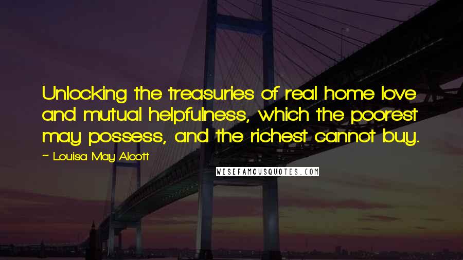 Louisa May Alcott Quotes: Unlocking the treasuries of real home love and mutual helpfulness, which the poorest may possess, and the richest cannot buy.