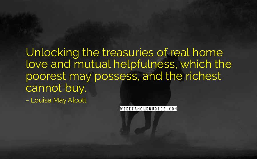 Louisa May Alcott Quotes: Unlocking the treasuries of real home love and mutual helpfulness, which the poorest may possess, and the richest cannot buy.