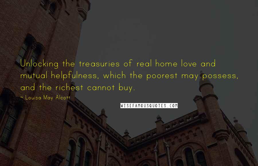 Louisa May Alcott Quotes: Unlocking the treasuries of real home love and mutual helpfulness, which the poorest may possess, and the richest cannot buy.