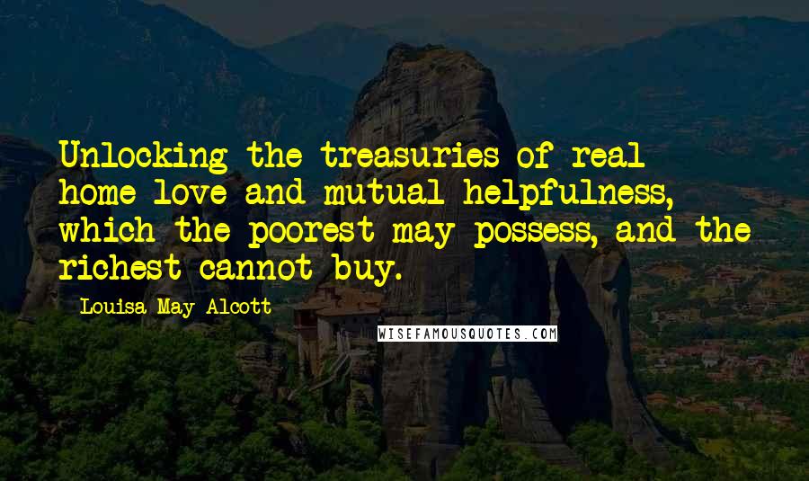 Louisa May Alcott Quotes: Unlocking the treasuries of real home love and mutual helpfulness, which the poorest may possess, and the richest cannot buy.