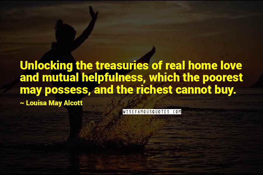 Louisa May Alcott Quotes: Unlocking the treasuries of real home love and mutual helpfulness, which the poorest may possess, and the richest cannot buy.