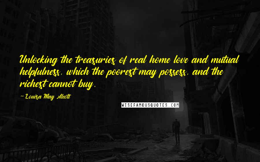 Louisa May Alcott Quotes: Unlocking the treasuries of real home love and mutual helpfulness, which the poorest may possess, and the richest cannot buy.