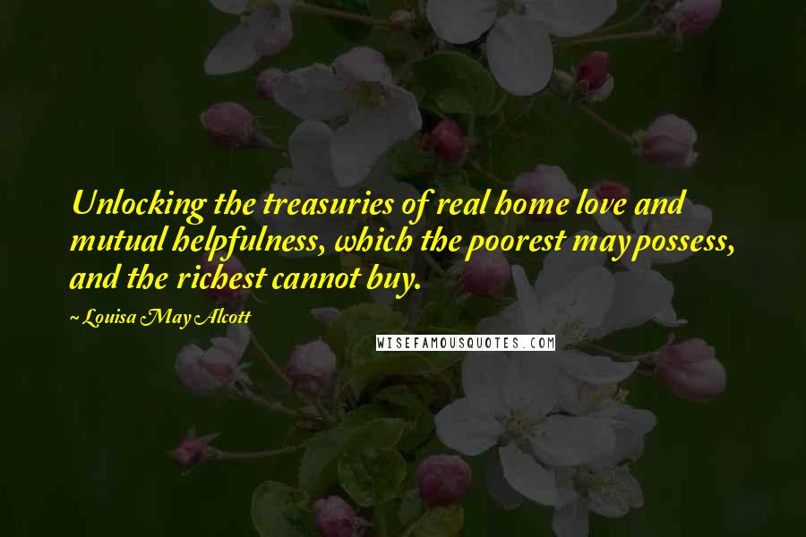 Louisa May Alcott Quotes: Unlocking the treasuries of real home love and mutual helpfulness, which the poorest may possess, and the richest cannot buy.