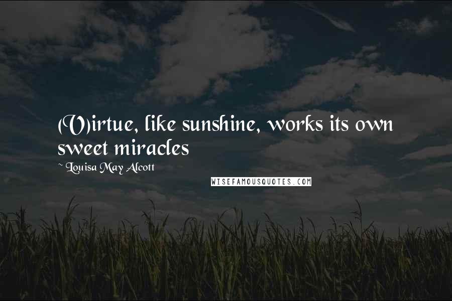 Louisa May Alcott Quotes: (V)irtue, like sunshine, works its own sweet miracles