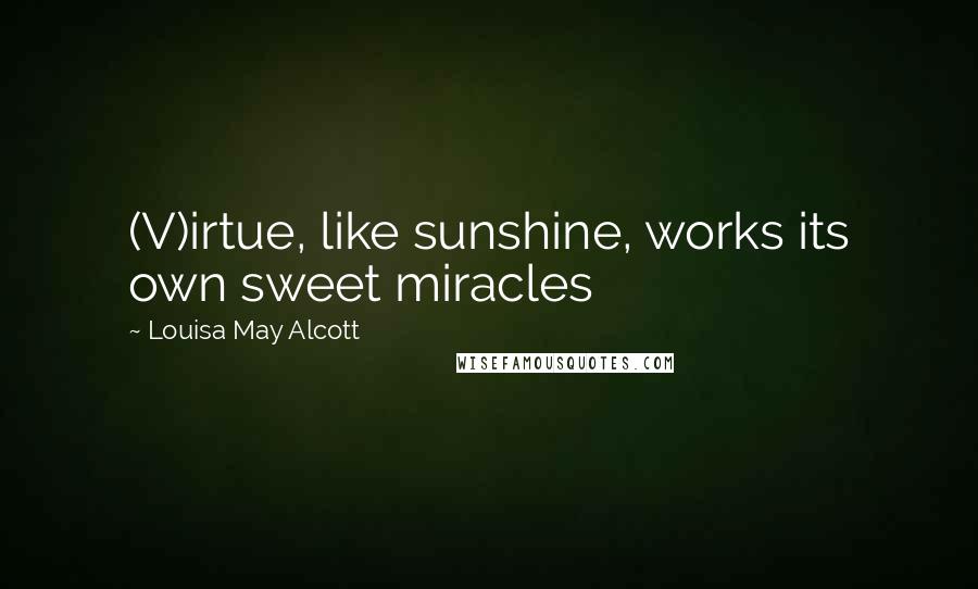Louisa May Alcott Quotes: (V)irtue, like sunshine, works its own sweet miracles
