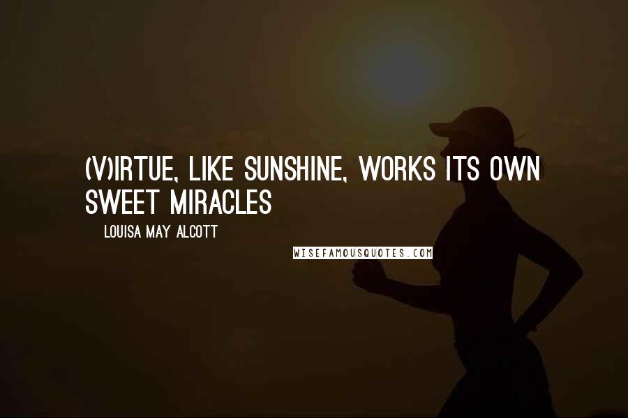 Louisa May Alcott Quotes: (V)irtue, like sunshine, works its own sweet miracles