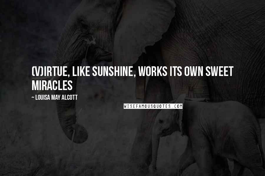 Louisa May Alcott Quotes: (V)irtue, like sunshine, works its own sweet miracles