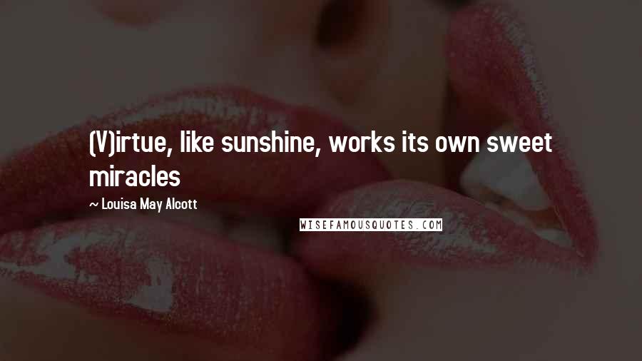 Louisa May Alcott Quotes: (V)irtue, like sunshine, works its own sweet miracles
