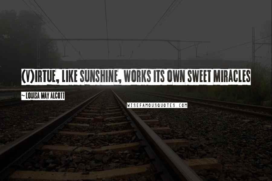 Louisa May Alcott Quotes: (V)irtue, like sunshine, works its own sweet miracles