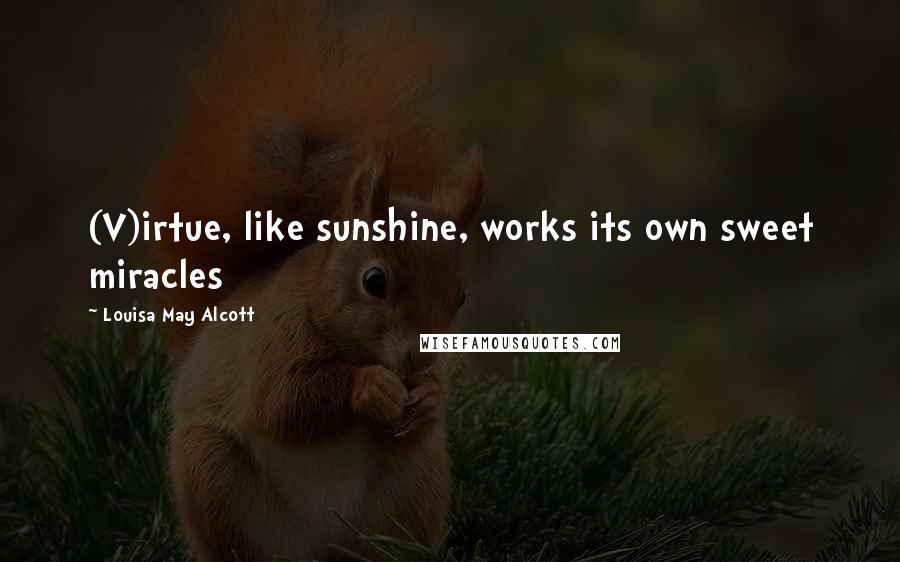 Louisa May Alcott Quotes: (V)irtue, like sunshine, works its own sweet miracles