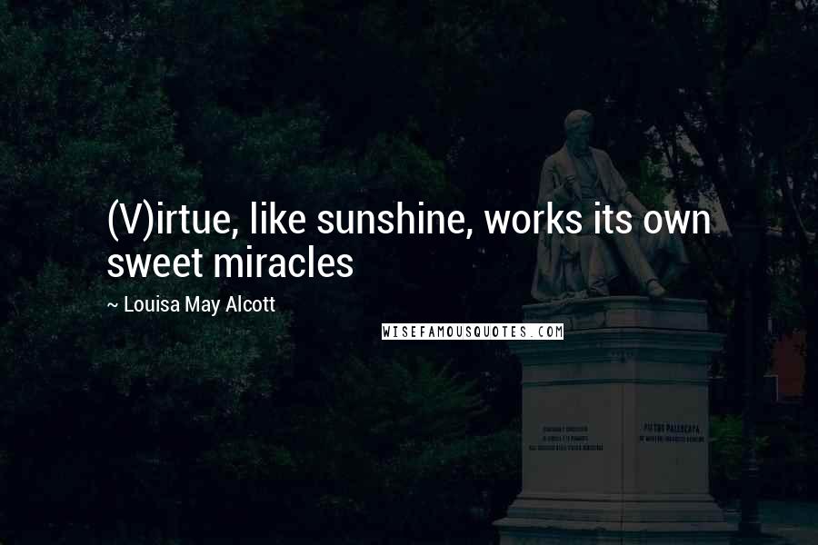 Louisa May Alcott Quotes: (V)irtue, like sunshine, works its own sweet miracles
