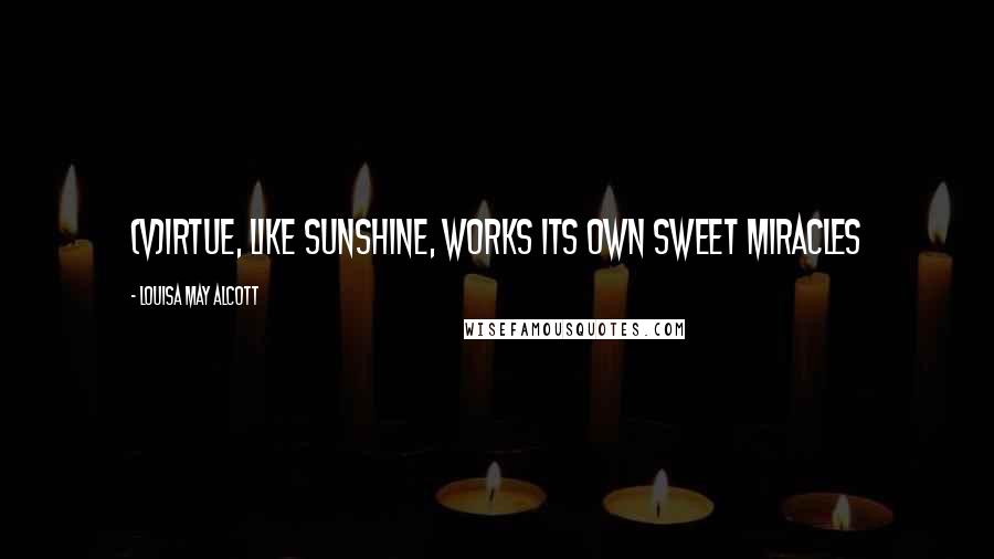 Louisa May Alcott Quotes: (V)irtue, like sunshine, works its own sweet miracles