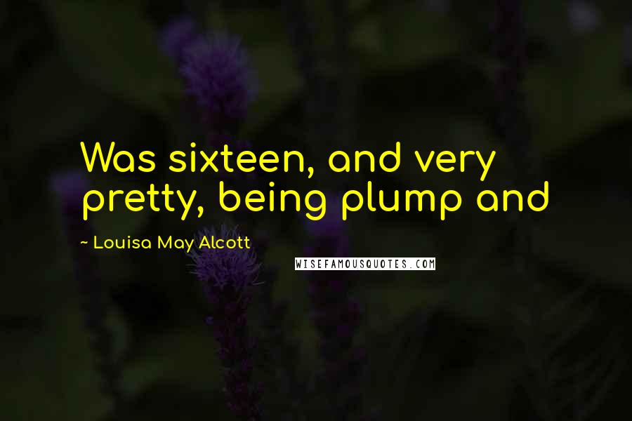 Louisa May Alcott Quotes: Was sixteen, and very pretty, being plump and