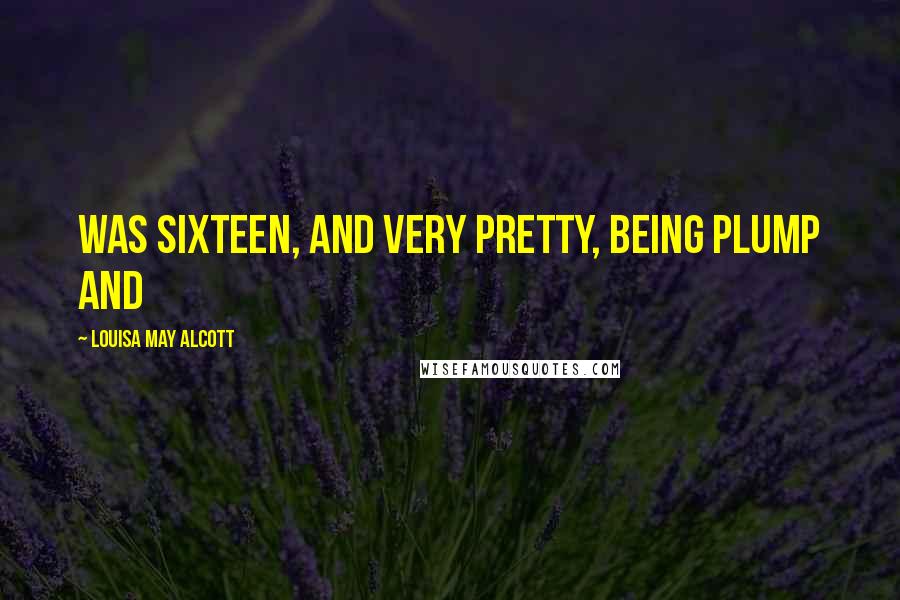 Louisa May Alcott Quotes: Was sixteen, and very pretty, being plump and
