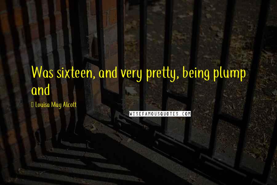 Louisa May Alcott Quotes: Was sixteen, and very pretty, being plump and