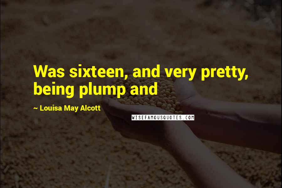 Louisa May Alcott Quotes: Was sixteen, and very pretty, being plump and