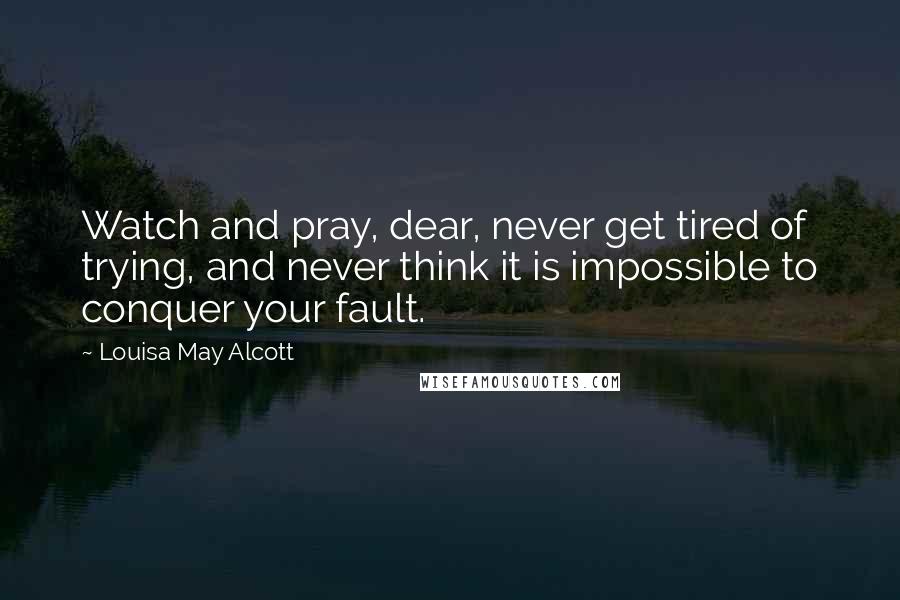 Louisa May Alcott Quotes: Watch and pray, dear, never get tired of trying, and never think it is impossible to conquer your fault.