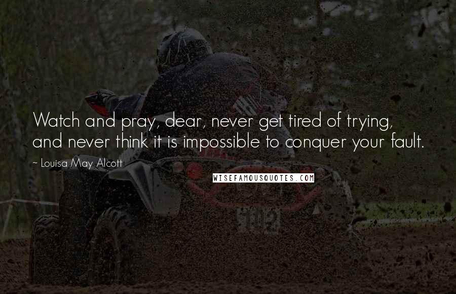 Louisa May Alcott Quotes: Watch and pray, dear, never get tired of trying, and never think it is impossible to conquer your fault.