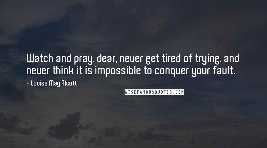 Louisa May Alcott Quotes: Watch and pray, dear, never get tired of trying, and never think it is impossible to conquer your fault.