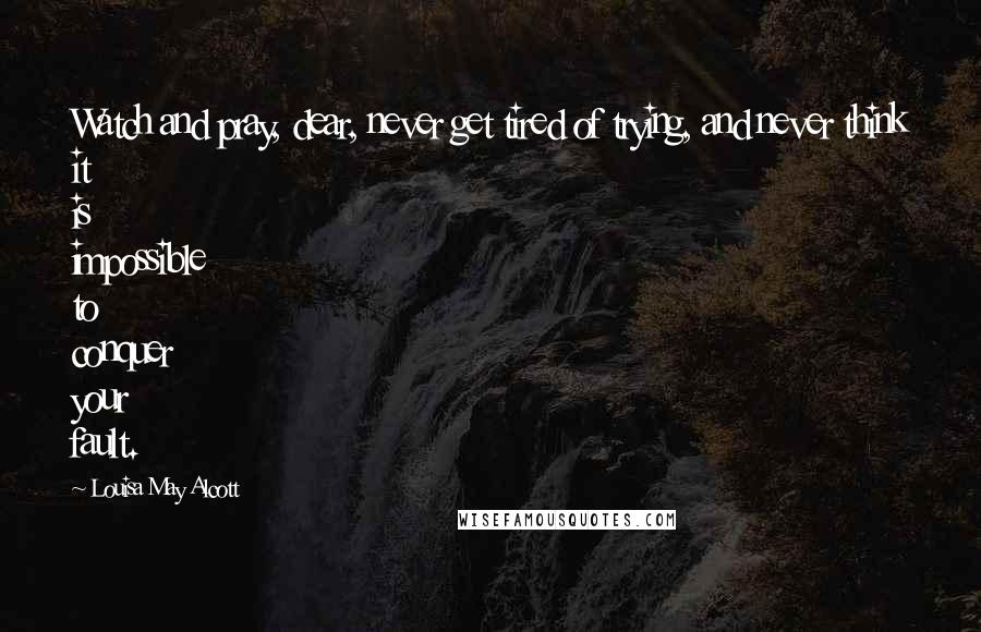 Louisa May Alcott Quotes: Watch and pray, dear, never get tired of trying, and never think it is impossible to conquer your fault.