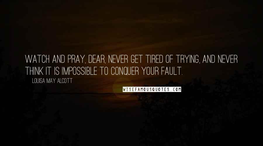 Louisa May Alcott Quotes: Watch and pray, dear, never get tired of trying, and never think it is impossible to conquer your fault.