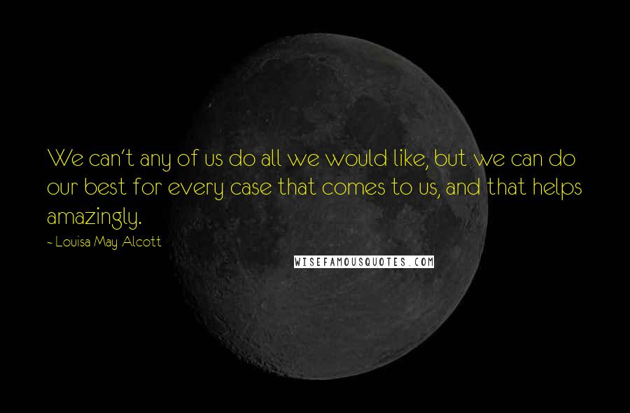 Louisa May Alcott Quotes: We can't any of us do all we would like, but we can do our best for every case that comes to us, and that helps amazingly.