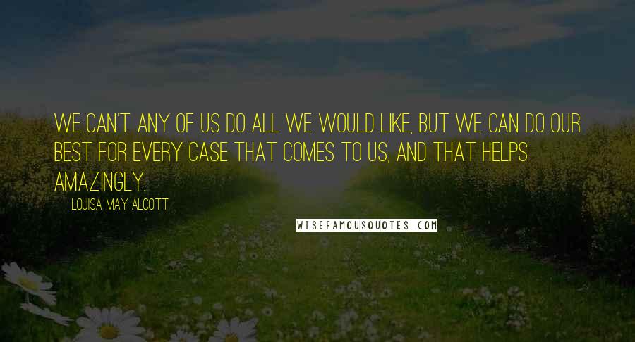 Louisa May Alcott Quotes: We can't any of us do all we would like, but we can do our best for every case that comes to us, and that helps amazingly.