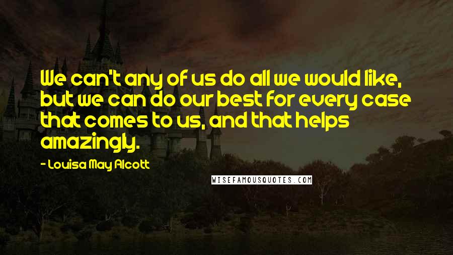 Louisa May Alcott Quotes: We can't any of us do all we would like, but we can do our best for every case that comes to us, and that helps amazingly.