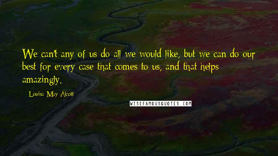 Louisa May Alcott Quotes: We can't any of us do all we would like, but we can do our best for every case that comes to us, and that helps amazingly.