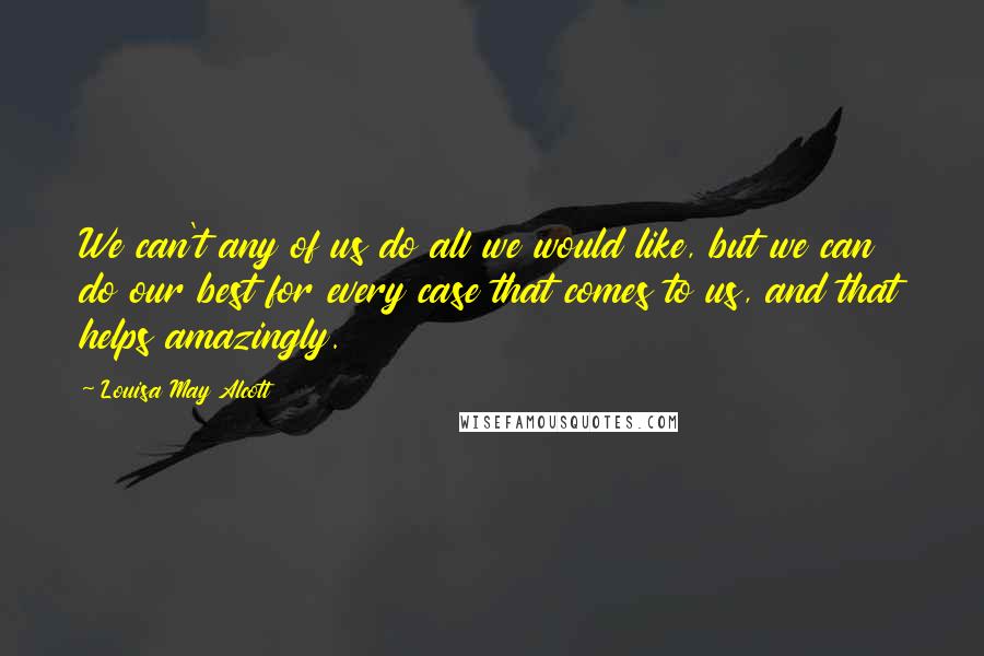 Louisa May Alcott Quotes: We can't any of us do all we would like, but we can do our best for every case that comes to us, and that helps amazingly.