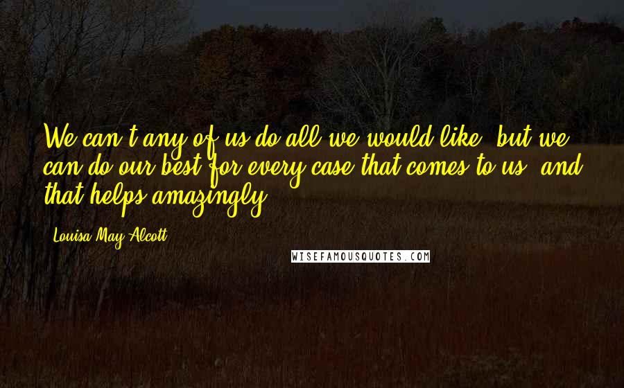 Louisa May Alcott Quotes: We can't any of us do all we would like, but we can do our best for every case that comes to us, and that helps amazingly.