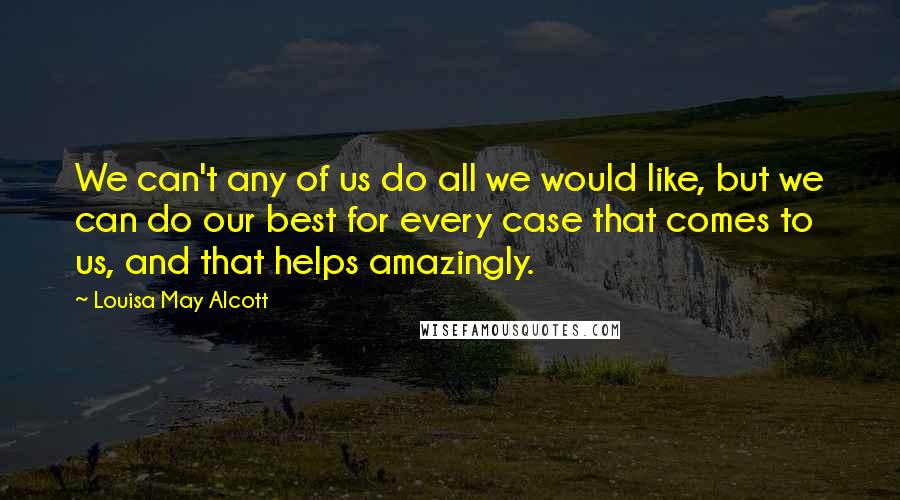 Louisa May Alcott Quotes: We can't any of us do all we would like, but we can do our best for every case that comes to us, and that helps amazingly.