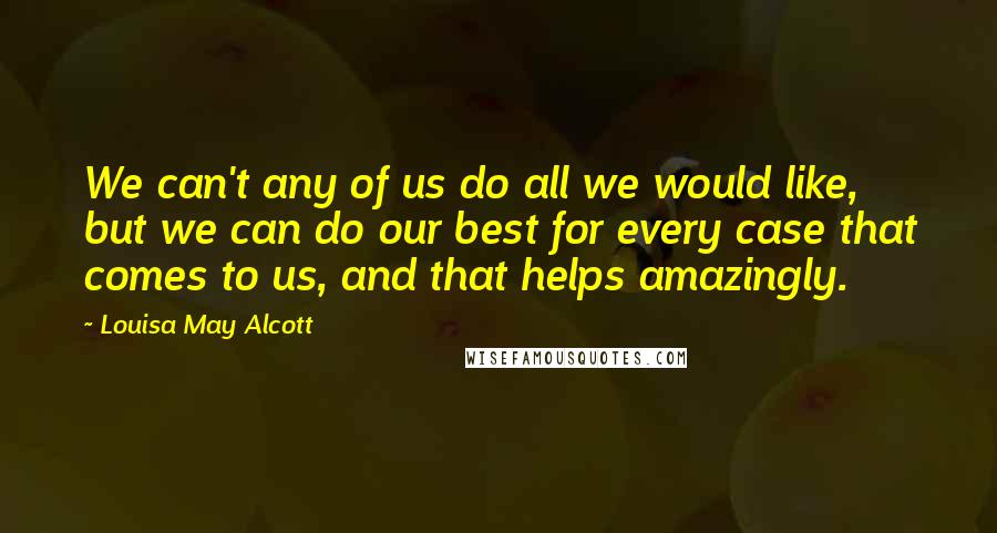 Louisa May Alcott Quotes: We can't any of us do all we would like, but we can do our best for every case that comes to us, and that helps amazingly.