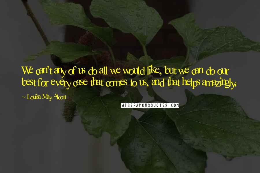 Louisa May Alcott Quotes: We can't any of us do all we would like, but we can do our best for every case that comes to us, and that helps amazingly.
