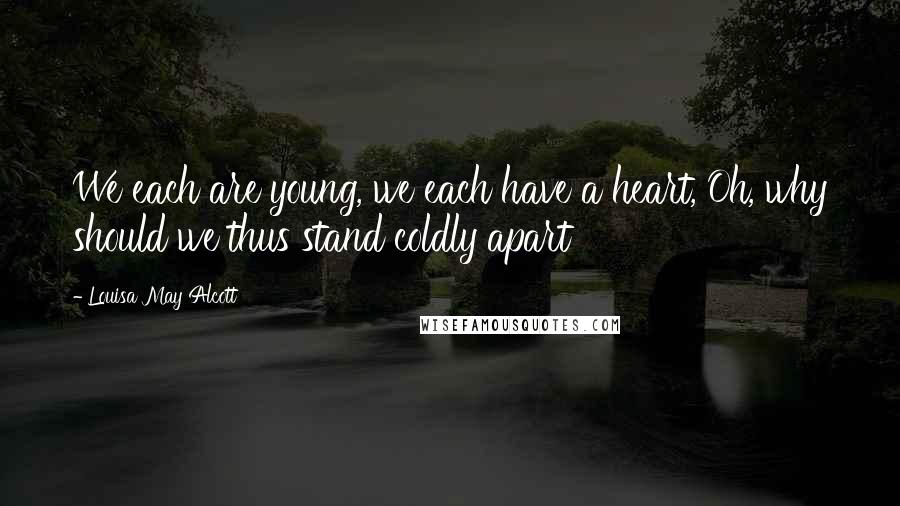 Louisa May Alcott Quotes: We each are young, we each have a heart, Oh, why should we thus stand coldly apart