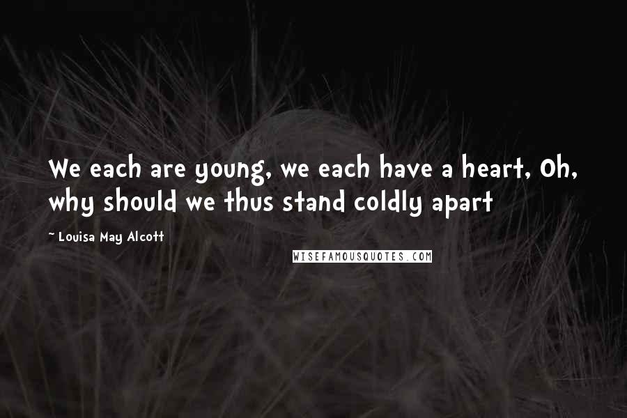 Louisa May Alcott Quotes: We each are young, we each have a heart, Oh, why should we thus stand coldly apart