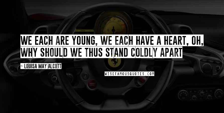 Louisa May Alcott Quotes: We each are young, we each have a heart, Oh, why should we thus stand coldly apart