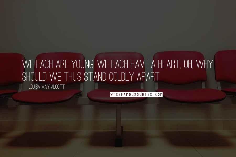 Louisa May Alcott Quotes: We each are young, we each have a heart, Oh, why should we thus stand coldly apart