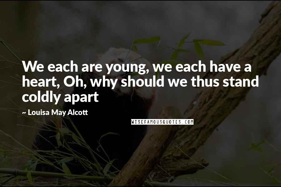 Louisa May Alcott Quotes: We each are young, we each have a heart, Oh, why should we thus stand coldly apart