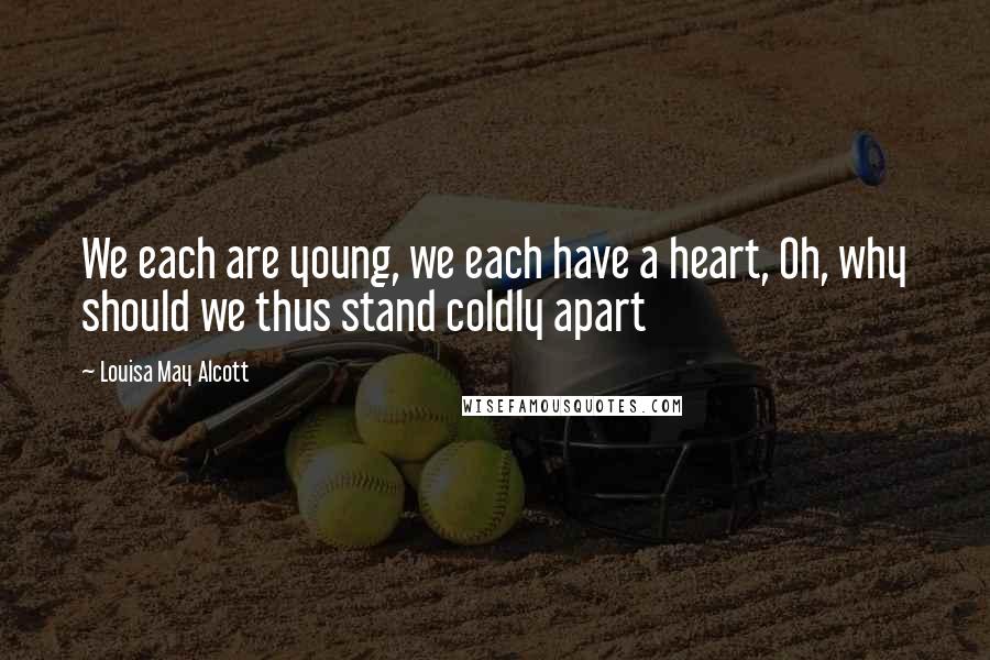 Louisa May Alcott Quotes: We each are young, we each have a heart, Oh, why should we thus stand coldly apart