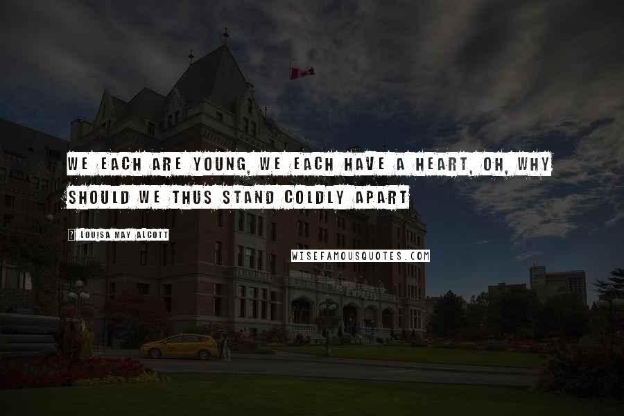 Louisa May Alcott Quotes: We each are young, we each have a heart, Oh, why should we thus stand coldly apart