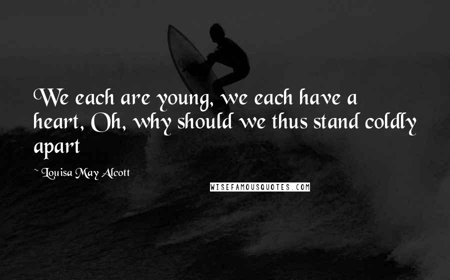 Louisa May Alcott Quotes: We each are young, we each have a heart, Oh, why should we thus stand coldly apart