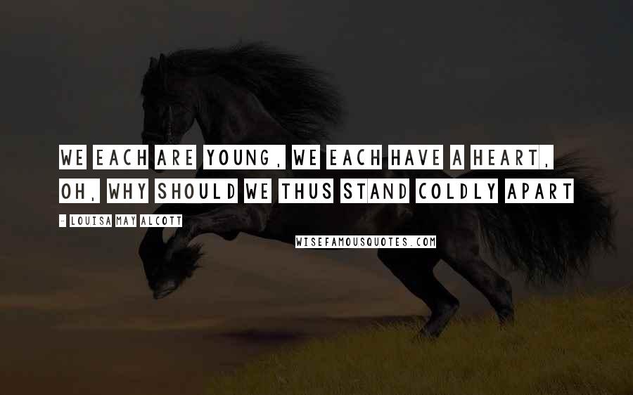 Louisa May Alcott Quotes: We each are young, we each have a heart, Oh, why should we thus stand coldly apart