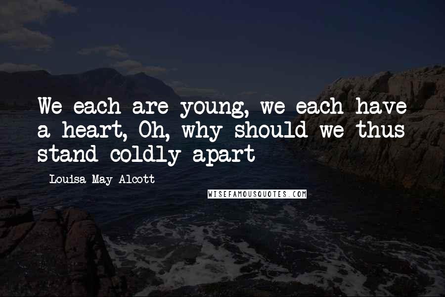Louisa May Alcott Quotes: We each are young, we each have a heart, Oh, why should we thus stand coldly apart