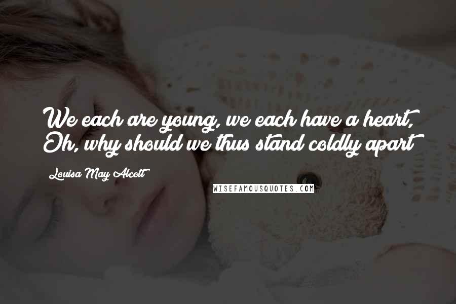 Louisa May Alcott Quotes: We each are young, we each have a heart, Oh, why should we thus stand coldly apart