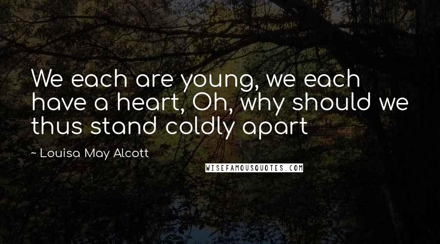 Louisa May Alcott Quotes: We each are young, we each have a heart, Oh, why should we thus stand coldly apart