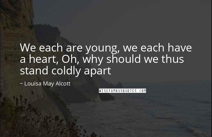 Louisa May Alcott Quotes: We each are young, we each have a heart, Oh, why should we thus stand coldly apart