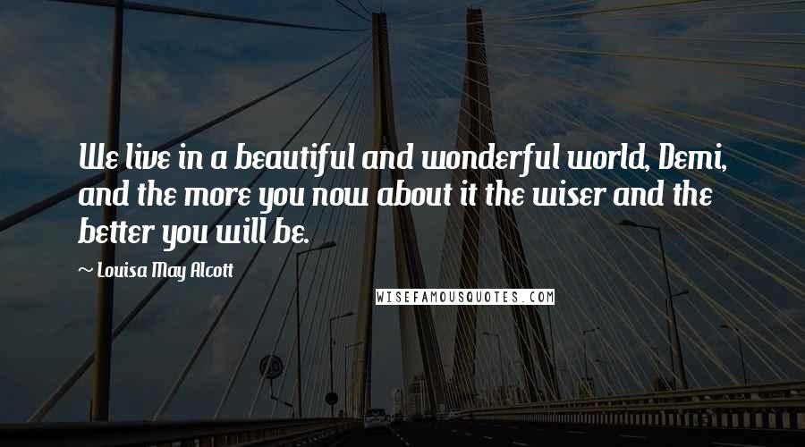 Louisa May Alcott Quotes: We live in a beautiful and wonderful world, Demi, and the more you now about it the wiser and the better you will be.