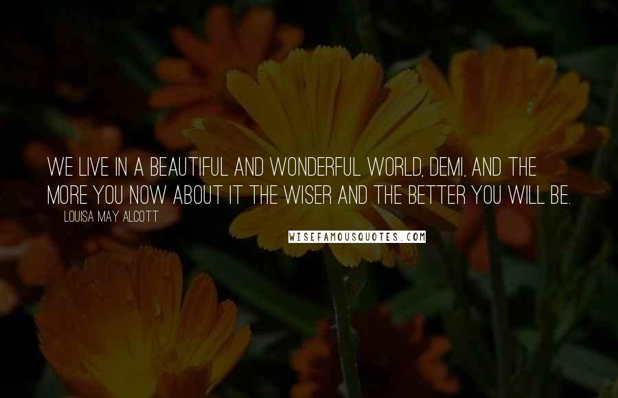 Louisa May Alcott Quotes: We live in a beautiful and wonderful world, Demi, and the more you now about it the wiser and the better you will be.